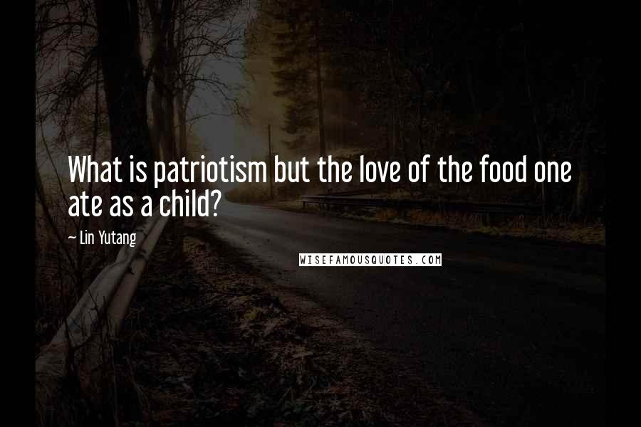 Lin Yutang Quotes: What is patriotism but the love of the food one ate as a child?