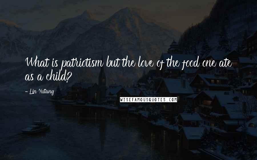 Lin Yutang Quotes: What is patriotism but the love of the food one ate as a child?