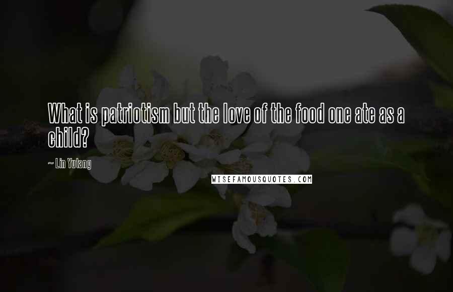 Lin Yutang Quotes: What is patriotism but the love of the food one ate as a child?
