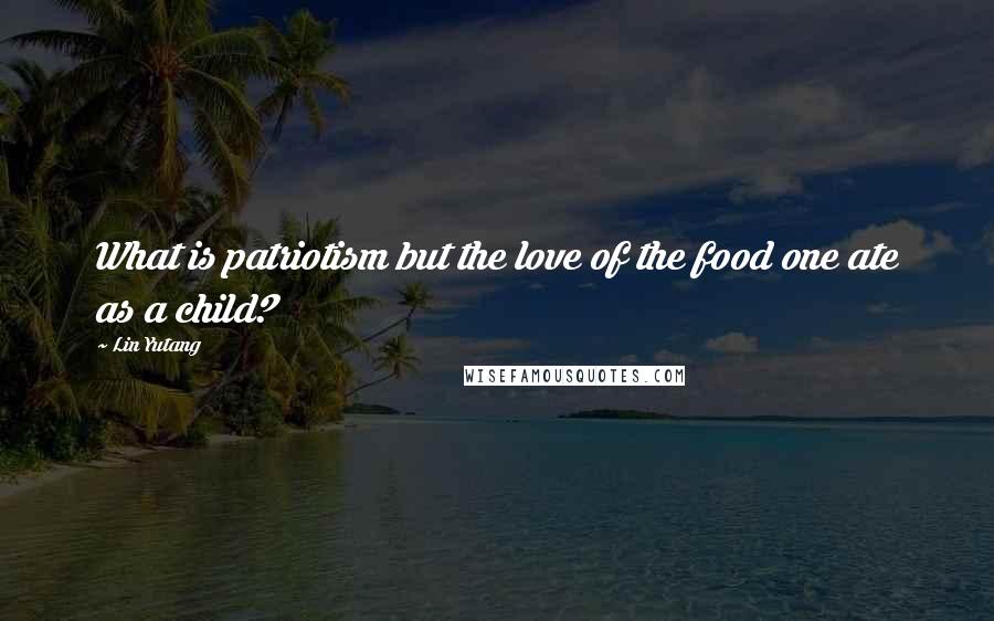 Lin Yutang Quotes: What is patriotism but the love of the food one ate as a child?