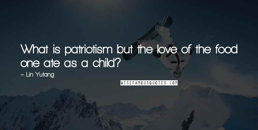 Lin Yutang Quotes: What is patriotism but the love of the food one ate as a child?