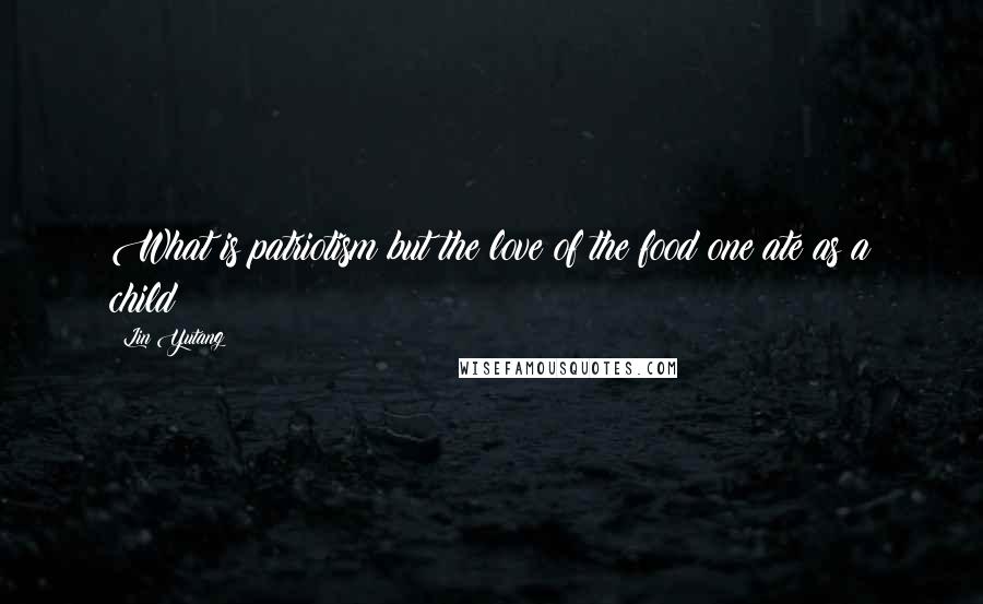 Lin Yutang Quotes: What is patriotism but the love of the food one ate as a child?