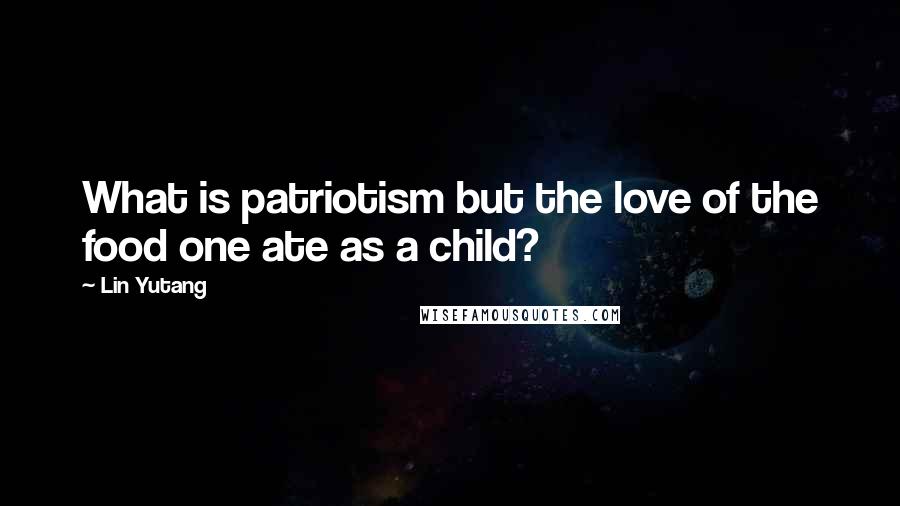 Lin Yutang Quotes: What is patriotism but the love of the food one ate as a child?