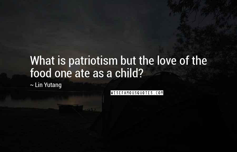 Lin Yutang Quotes: What is patriotism but the love of the food one ate as a child?