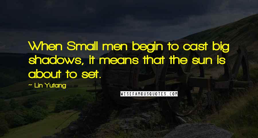 Lin Yutang Quotes: When Small men begin to cast big shadows, it means that the sun is about to set.