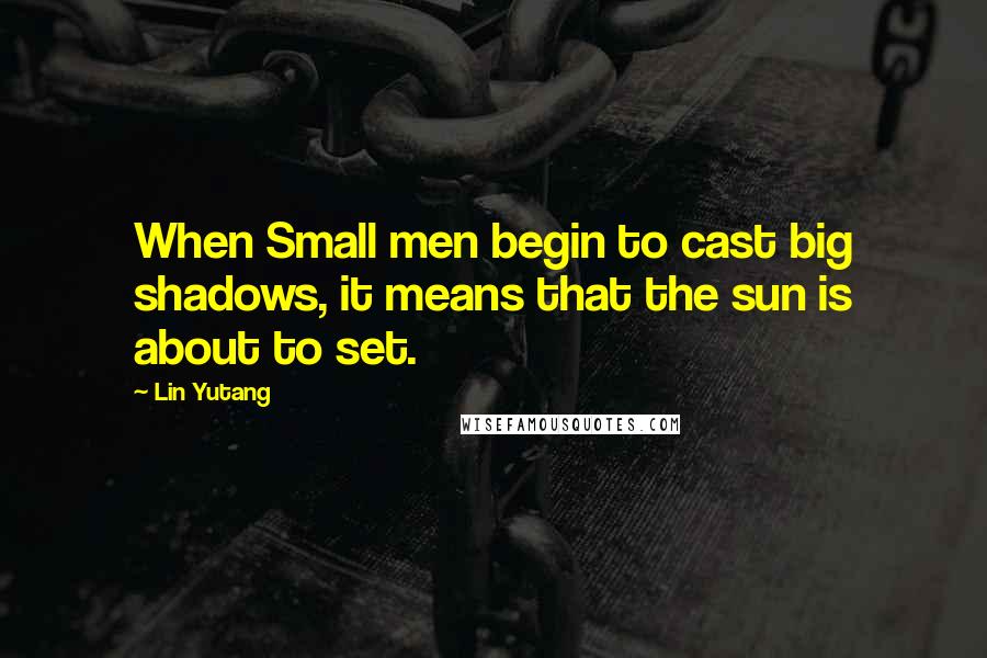 Lin Yutang Quotes: When Small men begin to cast big shadows, it means that the sun is about to set.