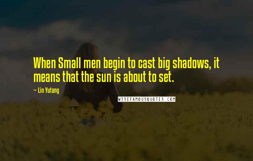 Lin Yutang Quotes: When Small men begin to cast big shadows, it means that the sun is about to set.