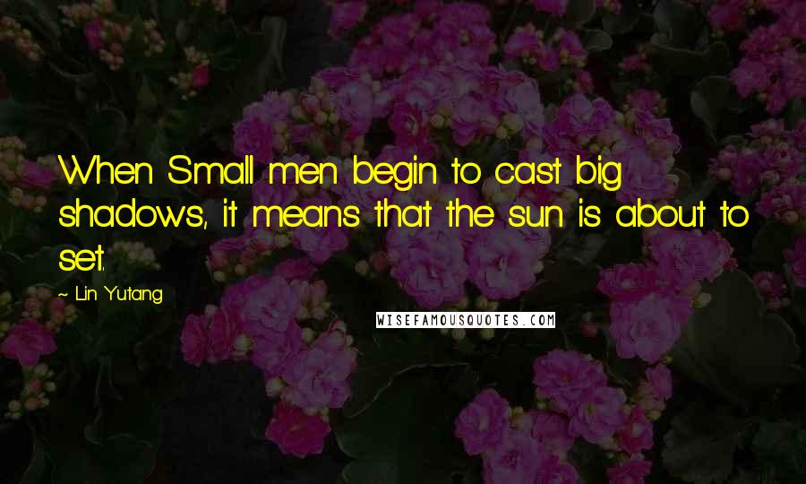 Lin Yutang Quotes: When Small men begin to cast big shadows, it means that the sun is about to set.