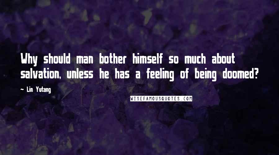 Lin Yutang Quotes: Why should man bother himself so much about salvation, unless he has a feeling of being doomed?