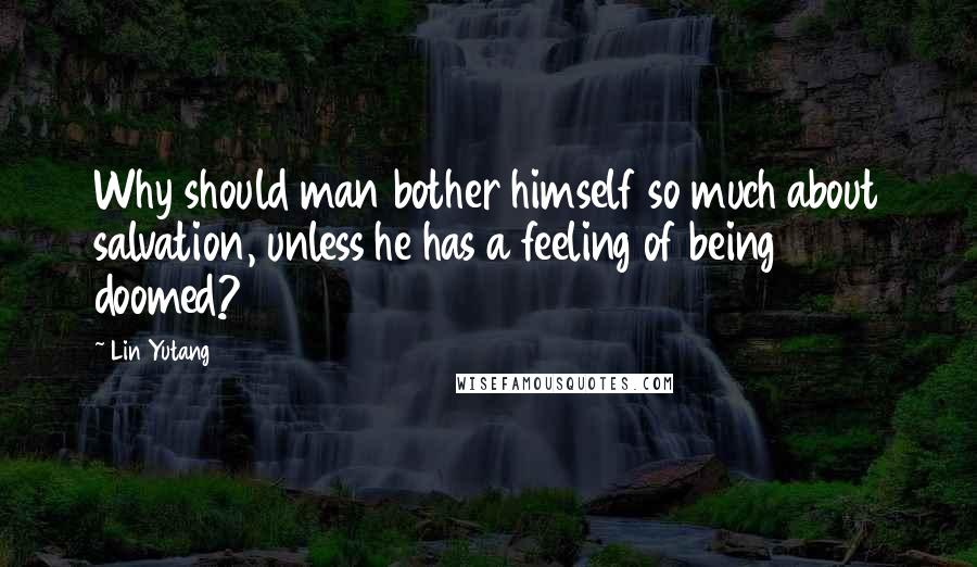 Lin Yutang Quotes: Why should man bother himself so much about salvation, unless he has a feeling of being doomed?