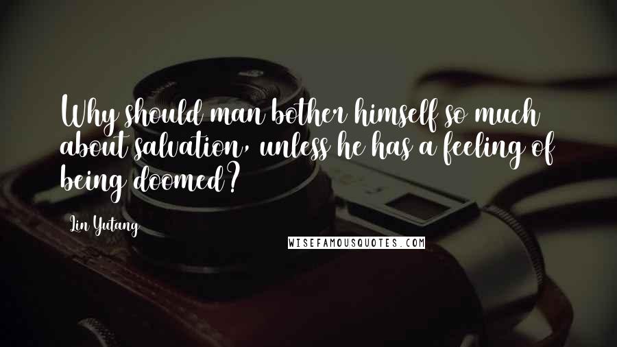 Lin Yutang Quotes: Why should man bother himself so much about salvation, unless he has a feeling of being doomed?