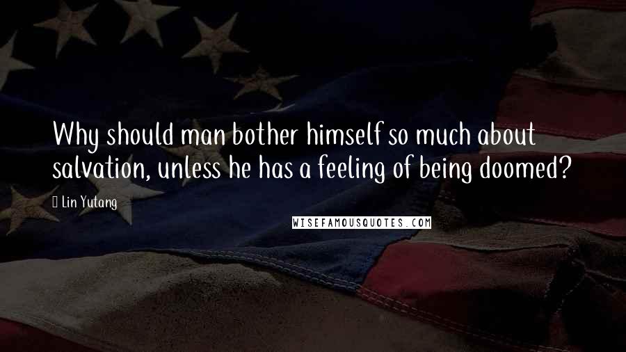 Lin Yutang Quotes: Why should man bother himself so much about salvation, unless he has a feeling of being doomed?