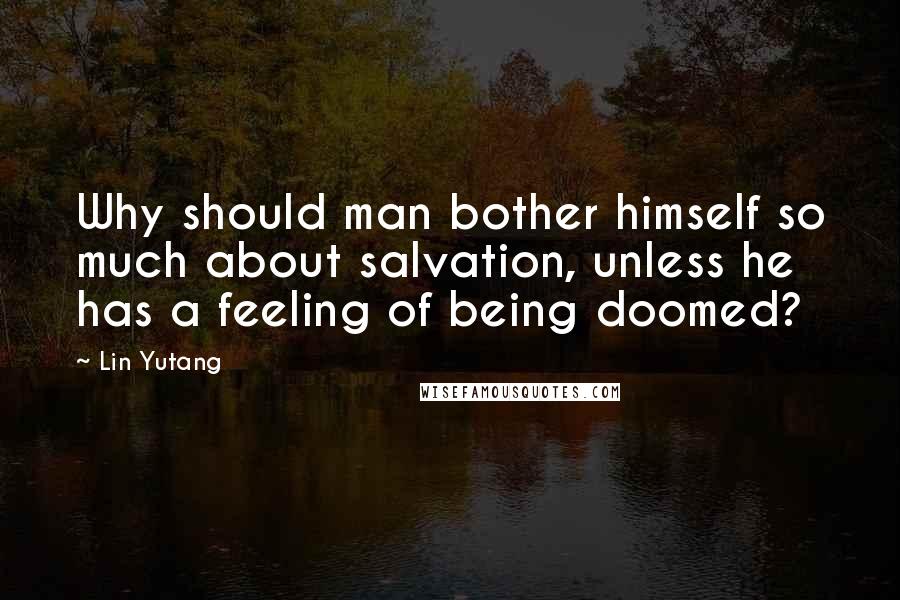 Lin Yutang Quotes: Why should man bother himself so much about salvation, unless he has a feeling of being doomed?