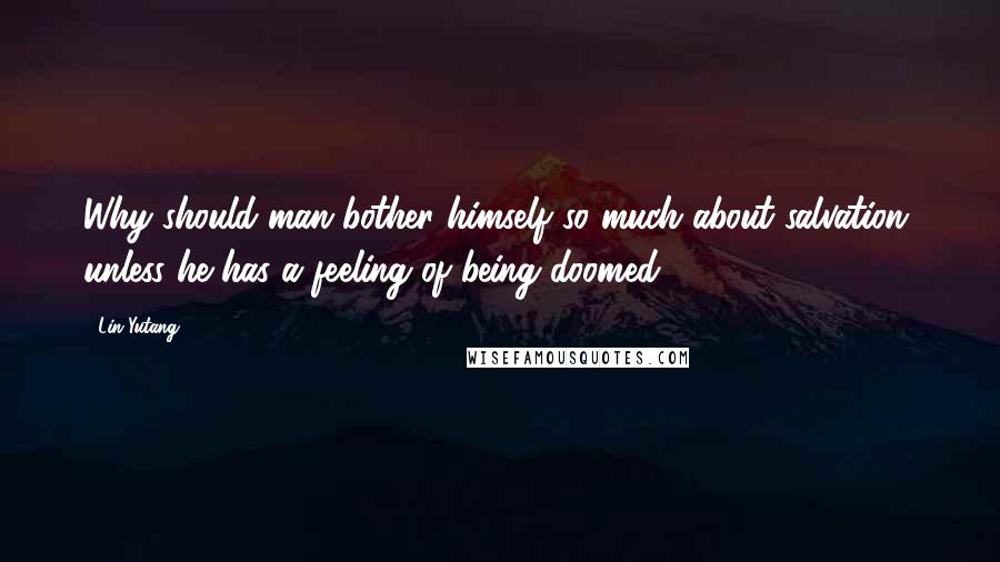 Lin Yutang Quotes: Why should man bother himself so much about salvation, unless he has a feeling of being doomed?