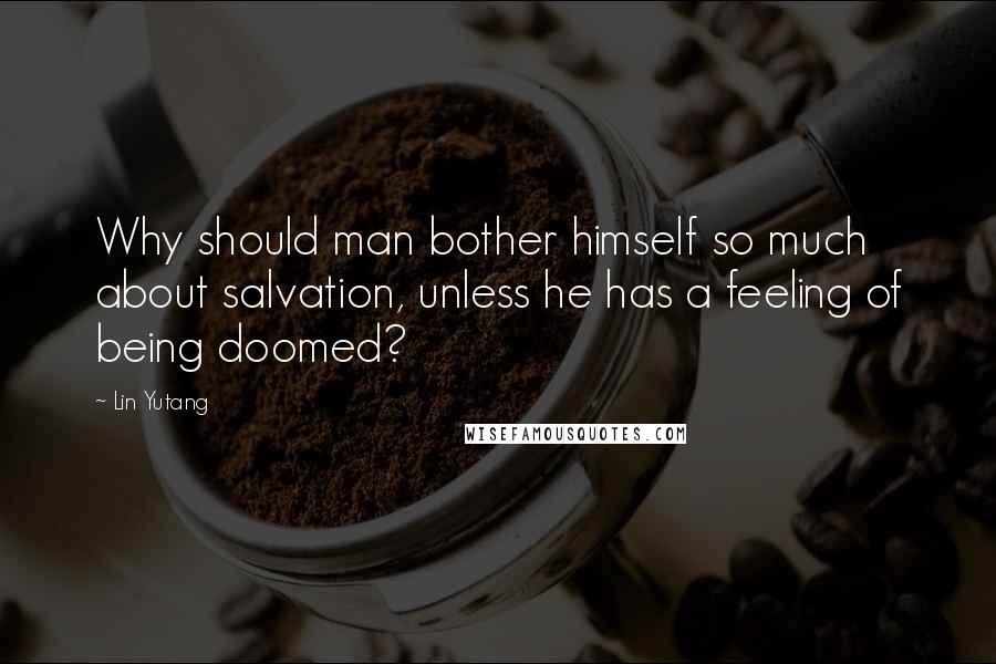 Lin Yutang Quotes: Why should man bother himself so much about salvation, unless he has a feeling of being doomed?