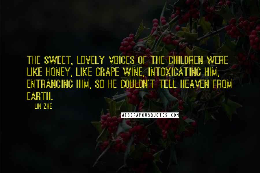 Lin Zhe Quotes: The sweet, lovely voices of the children were like honey, like grape wine, intoxicating him, entrancing him, so he couldn't tell heaven from earth.