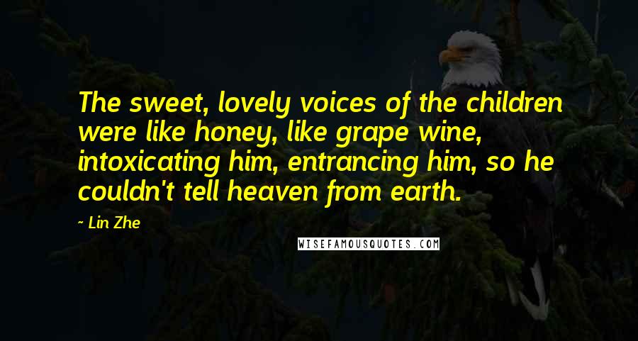 Lin Zhe Quotes: The sweet, lovely voices of the children were like honey, like grape wine, intoxicating him, entrancing him, so he couldn't tell heaven from earth.