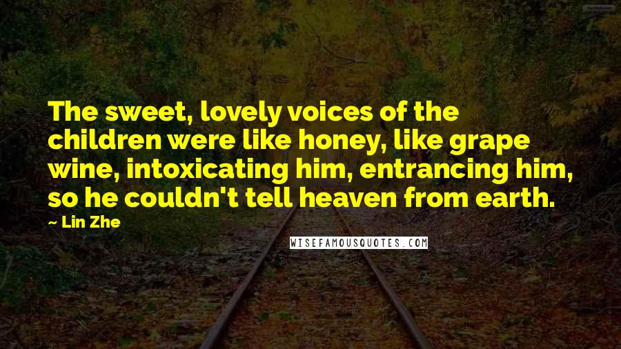 Lin Zhe Quotes: The sweet, lovely voices of the children were like honey, like grape wine, intoxicating him, entrancing him, so he couldn't tell heaven from earth.