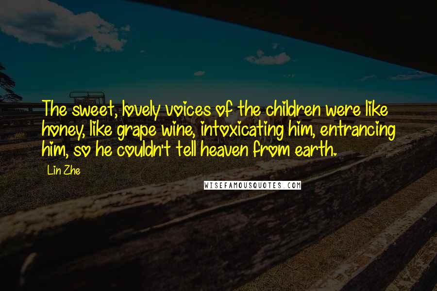 Lin Zhe Quotes: The sweet, lovely voices of the children were like honey, like grape wine, intoxicating him, entrancing him, so he couldn't tell heaven from earth.