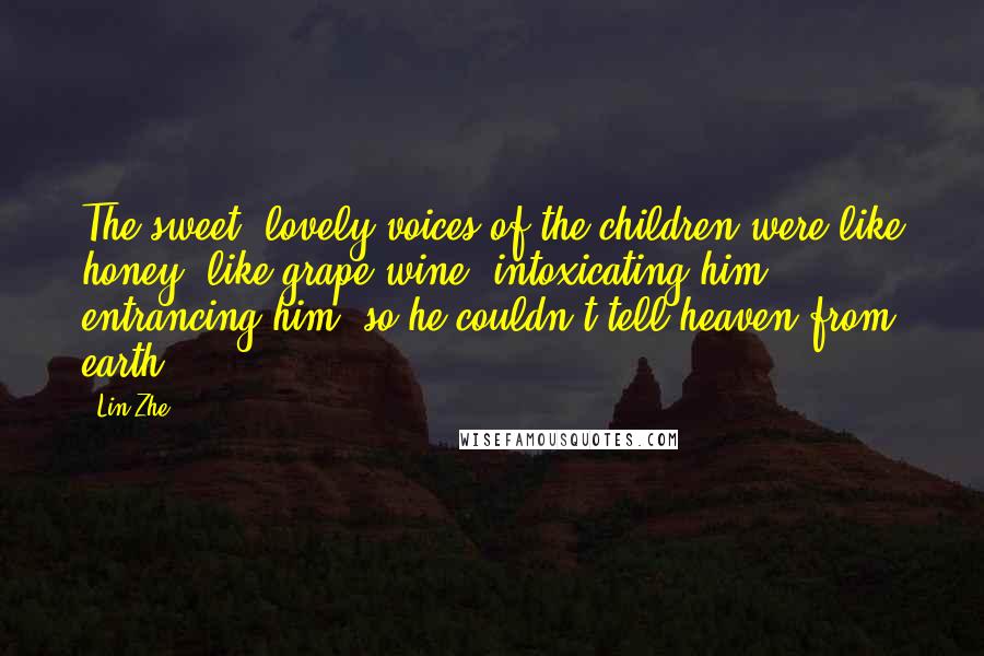 Lin Zhe Quotes: The sweet, lovely voices of the children were like honey, like grape wine, intoxicating him, entrancing him, so he couldn't tell heaven from earth.
