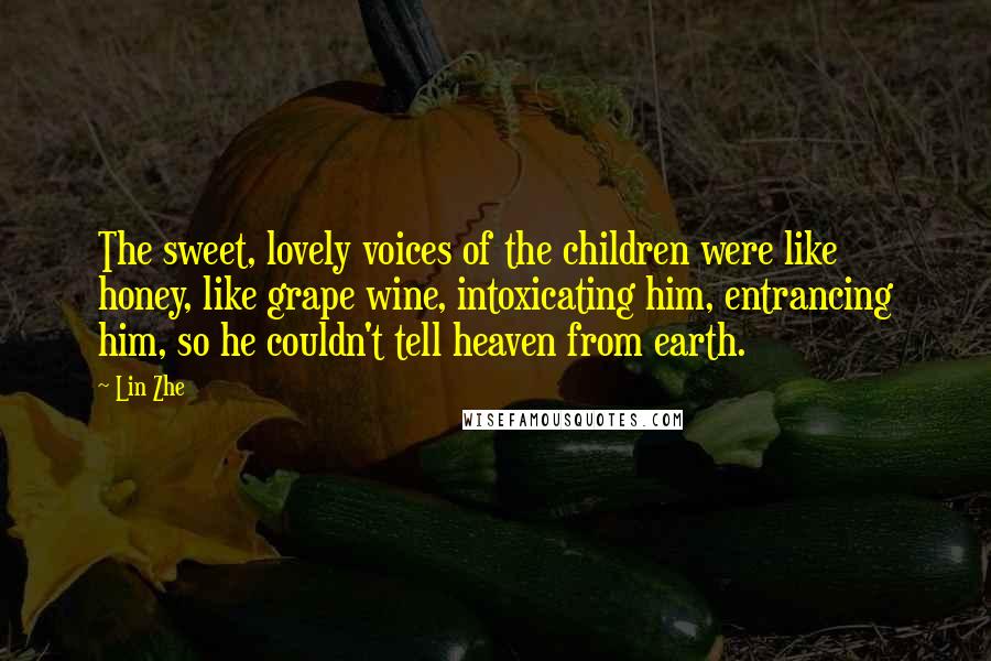 Lin Zhe Quotes: The sweet, lovely voices of the children were like honey, like grape wine, intoxicating him, entrancing him, so he couldn't tell heaven from earth.