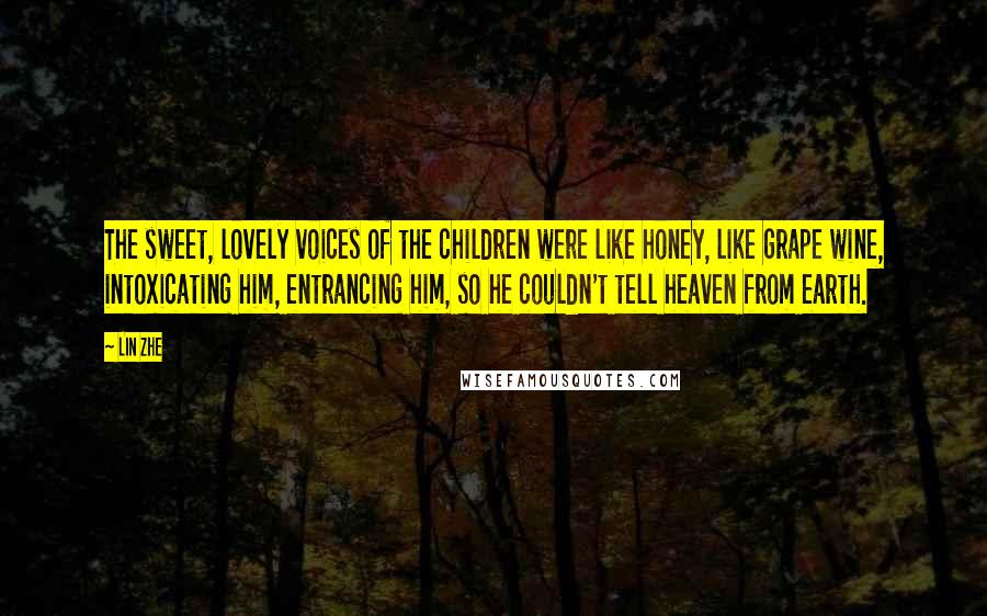 Lin Zhe Quotes: The sweet, lovely voices of the children were like honey, like grape wine, intoxicating him, entrancing him, so he couldn't tell heaven from earth.