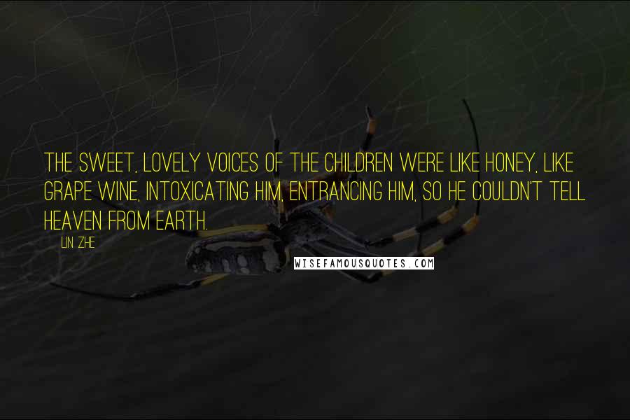 Lin Zhe Quotes: The sweet, lovely voices of the children were like honey, like grape wine, intoxicating him, entrancing him, so he couldn't tell heaven from earth.
