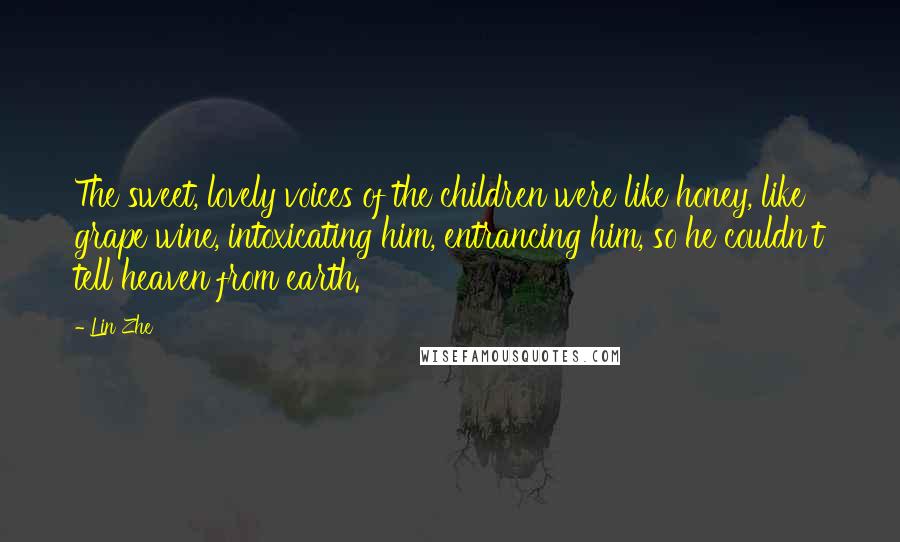 Lin Zhe Quotes: The sweet, lovely voices of the children were like honey, like grape wine, intoxicating him, entrancing him, so he couldn't tell heaven from earth.