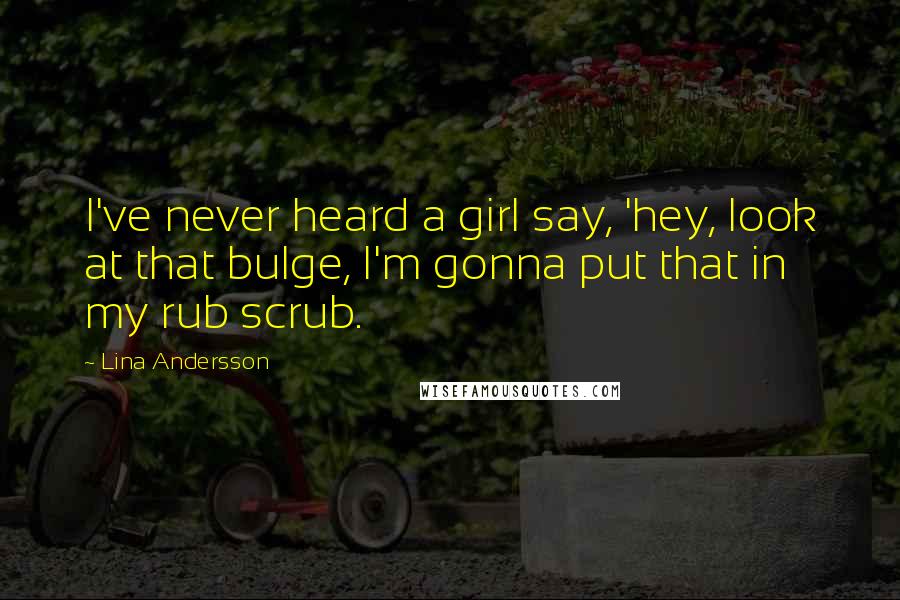 Lina Andersson Quotes: I've never heard a girl say, 'hey, look at that bulge, I'm gonna put that in my rub scrub.