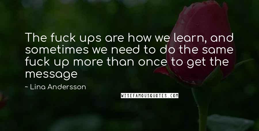 Lina Andersson Quotes: The fuck ups are how we learn, and sometimes we need to do the same fuck up more than once to get the message