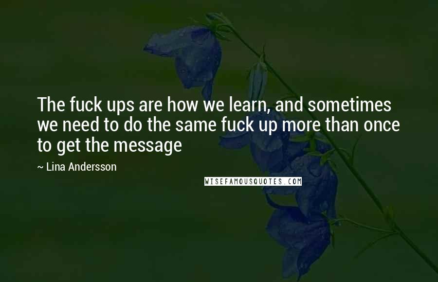 Lina Andersson Quotes: The fuck ups are how we learn, and sometimes we need to do the same fuck up more than once to get the message