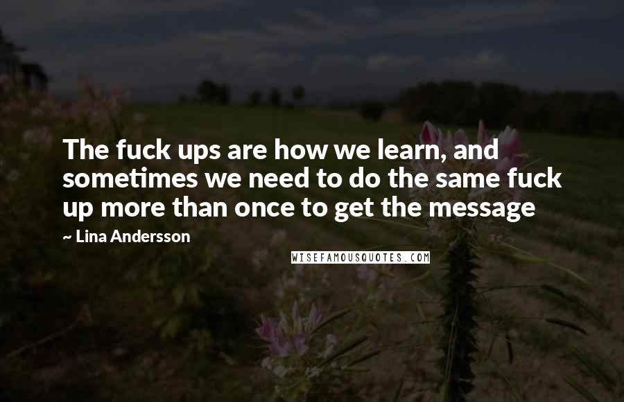 Lina Andersson Quotes: The fuck ups are how we learn, and sometimes we need to do the same fuck up more than once to get the message