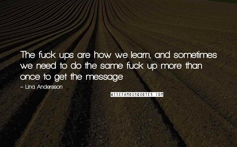 Lina Andersson Quotes: The fuck ups are how we learn, and sometimes we need to do the same fuck up more than once to get the message