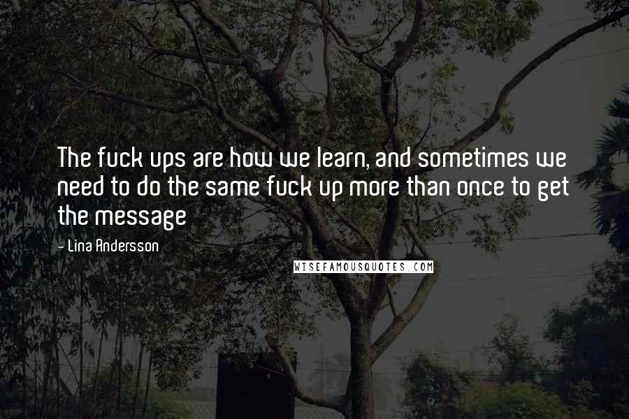 Lina Andersson Quotes: The fuck ups are how we learn, and sometimes we need to do the same fuck up more than once to get the message