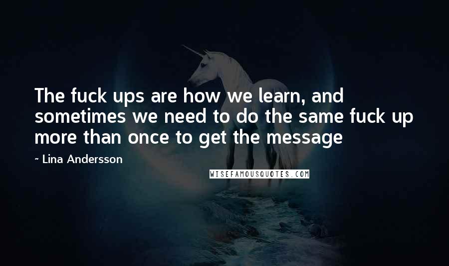 Lina Andersson Quotes: The fuck ups are how we learn, and sometimes we need to do the same fuck up more than once to get the message