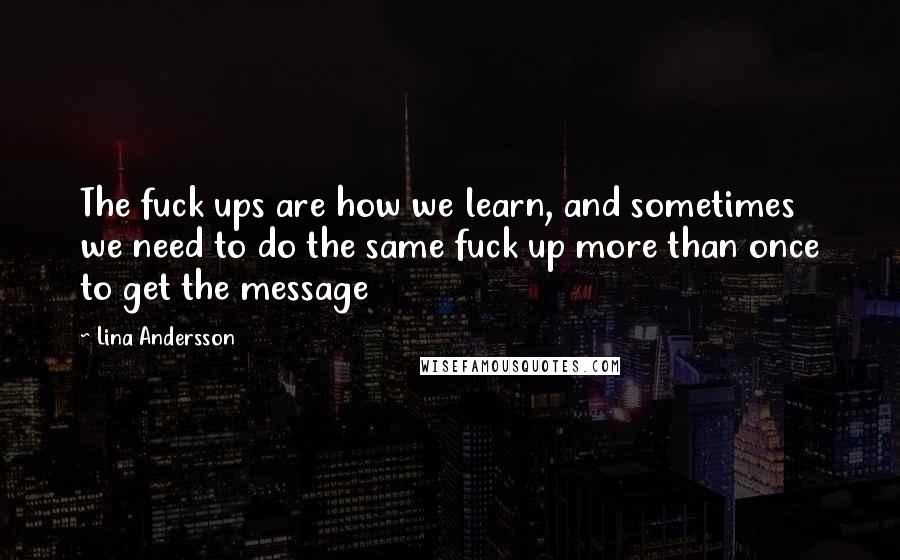 Lina Andersson Quotes: The fuck ups are how we learn, and sometimes we need to do the same fuck up more than once to get the message