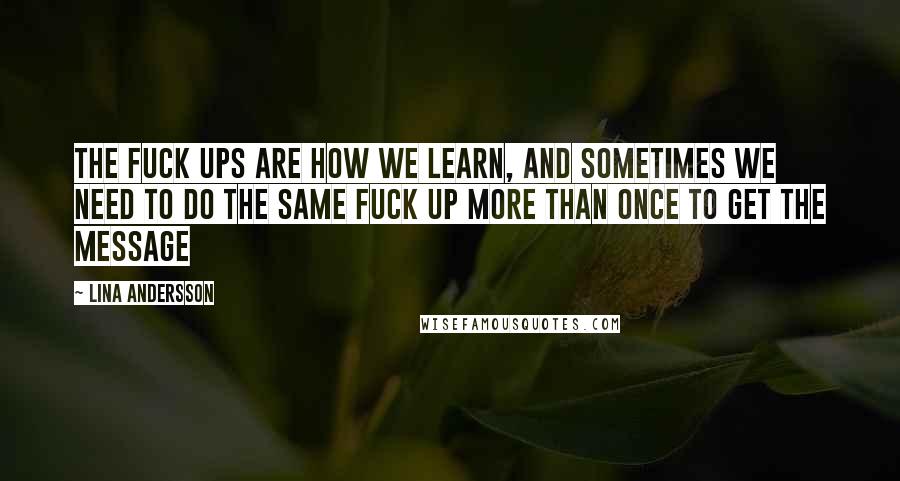 Lina Andersson Quotes: The fuck ups are how we learn, and sometimes we need to do the same fuck up more than once to get the message