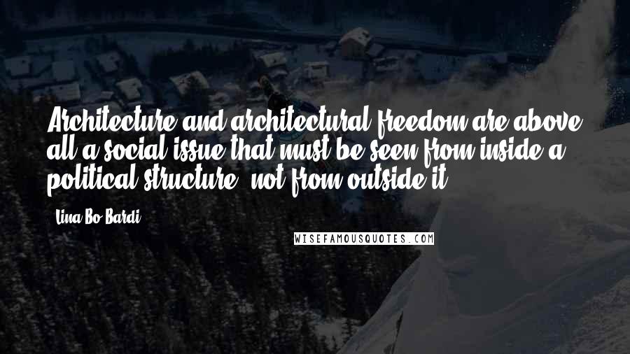 Lina Bo Bardi Quotes: Architecture and architectural freedom are above all a social issue that must be seen from inside a political structure, not from outside it,