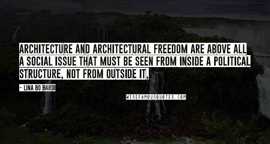 Lina Bo Bardi Quotes: Architecture and architectural freedom are above all a social issue that must be seen from inside a political structure, not from outside it,