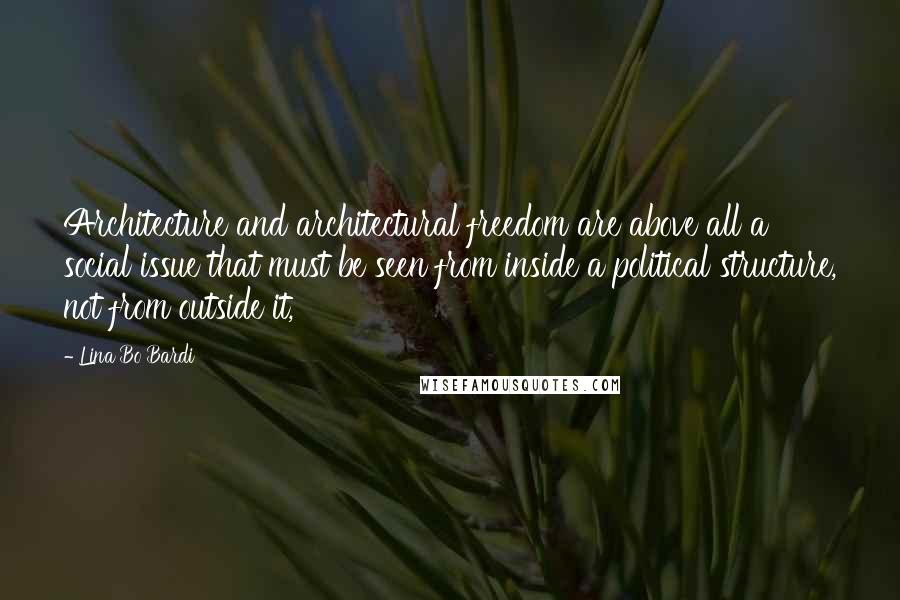 Lina Bo Bardi Quotes: Architecture and architectural freedom are above all a social issue that must be seen from inside a political structure, not from outside it,