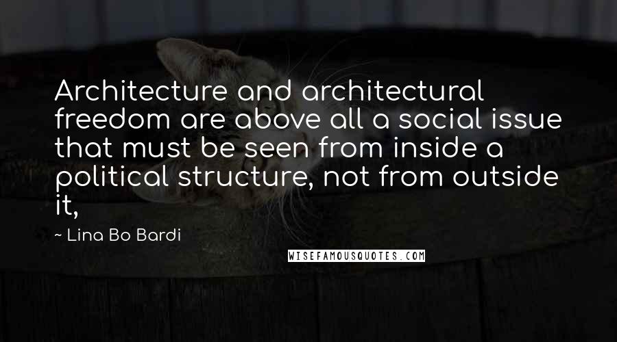 Lina Bo Bardi Quotes: Architecture and architectural freedom are above all a social issue that must be seen from inside a political structure, not from outside it,