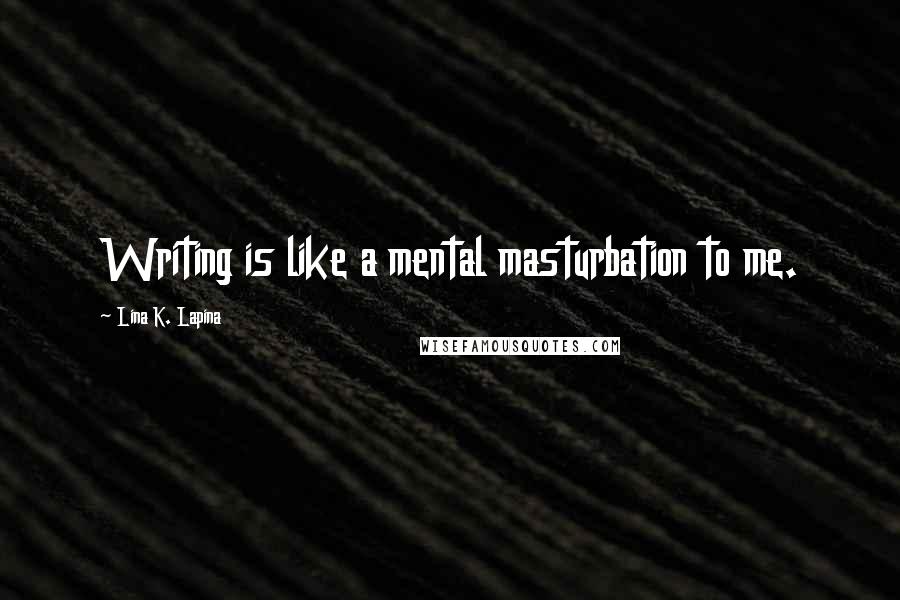 Lina K. Lapina Quotes: Writing is like a mental masturbation to me.