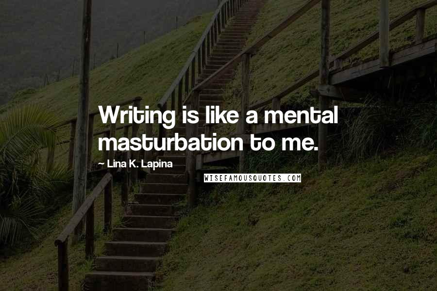 Lina K. Lapina Quotes: Writing is like a mental masturbation to me.