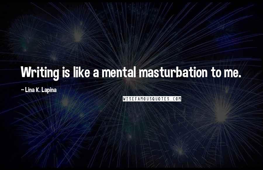 Lina K. Lapina Quotes: Writing is like a mental masturbation to me.