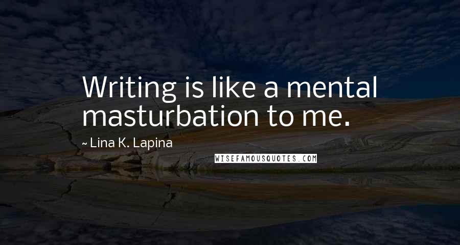 Lina K. Lapina Quotes: Writing is like a mental masturbation to me.