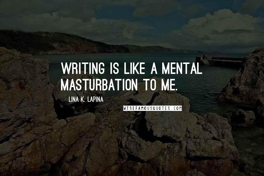 Lina K. Lapina Quotes: Writing is like a mental masturbation to me.
