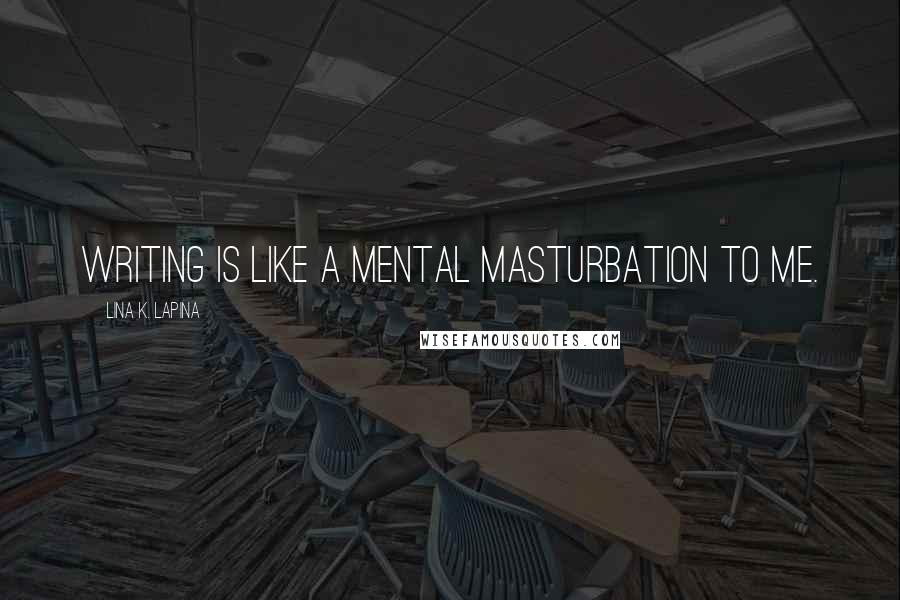Lina K. Lapina Quotes: Writing is like a mental masturbation to me.