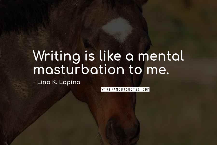 Lina K. Lapina Quotes: Writing is like a mental masturbation to me.