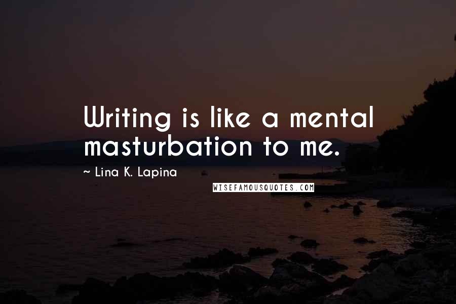 Lina K. Lapina Quotes: Writing is like a mental masturbation to me.