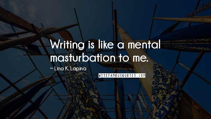 Lina K. Lapina Quotes: Writing is like a mental masturbation to me.